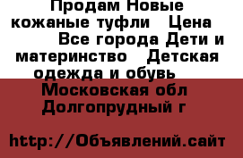 Продам Новые кожаные туфли › Цена ­ 1 500 - Все города Дети и материнство » Детская одежда и обувь   . Московская обл.,Долгопрудный г.
